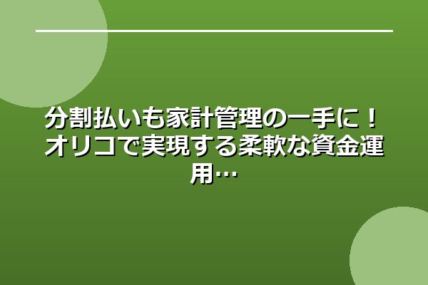分割払いも家計管理の一手に！オリコで実現する柔軟な資金運用