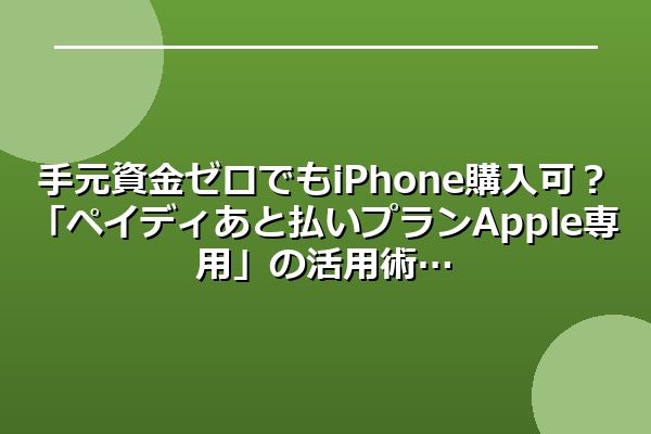手元資金ゼロでもiPhone購入可？「ペイディあと払いプランApple専用」の活用術