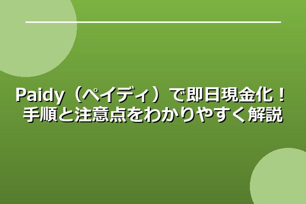 Paidy（ペイディ）で即日現金化！手順と注意点をわかりやすく解説