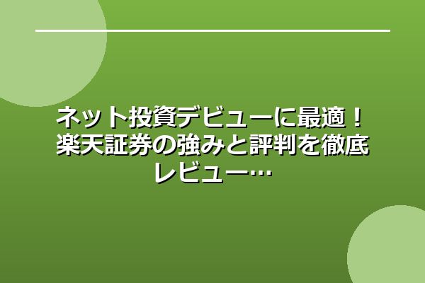 ネット投資デビューに最適!楽天証券の強みと評判を徹底レビュー
