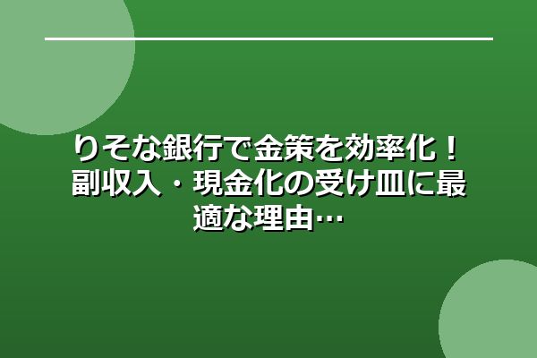 りそな銀行で金策を効率化！副収入・現金化の受け皿に最適な理由