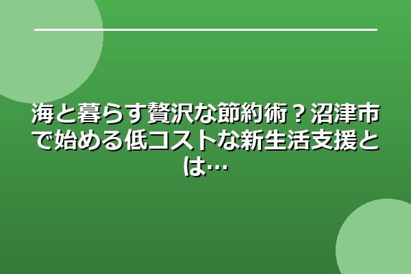 海と暮らす贅沢な節約術?沼津市で始める低コストな新生活支援とは