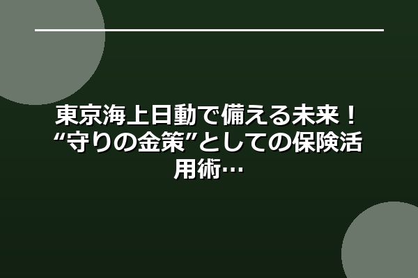 東京海上日動で備える未来!“守りの金策”としての保険活用術