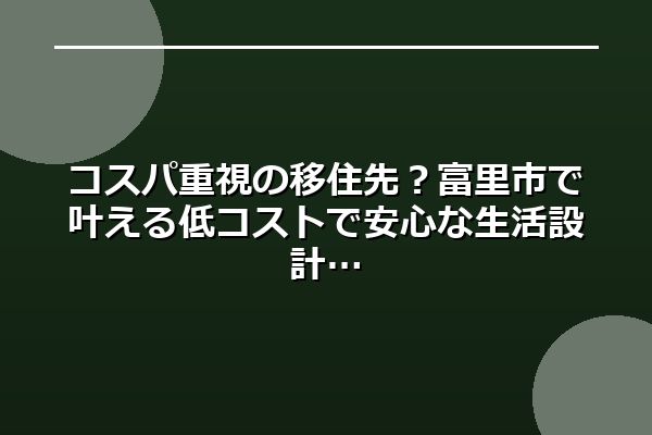 コスパ重視の移住先？富里市で叶える低コストで安心な生活設計