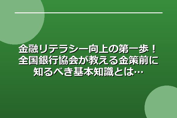 金融リテラシー向上の第一歩！全国銀行協会が教える金策前に知るべき基本知識とは