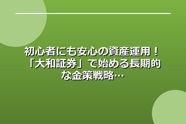 初心者にも安心の資産運用！「大和証券」で始める長期的な金策戦略