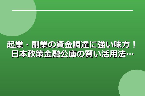 起業・副業の資金調達に強い味方！日本政策金融公庫の賢い活用法