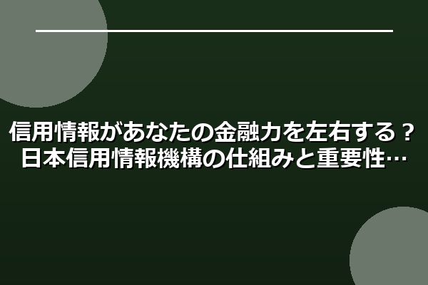 信用情報があなたの金融力を左右する?日本信用情報機構の仕組みと重要性