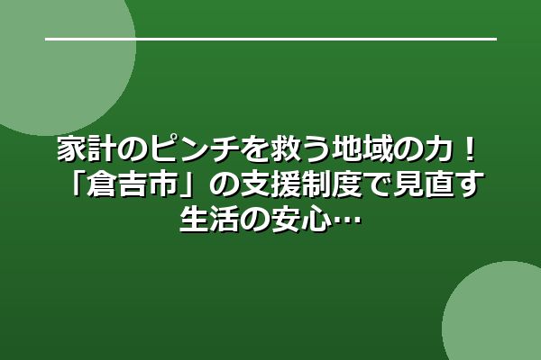 家計のピンチを救う地域の力！「倉吉市」の支援制度で見直す生活の安心