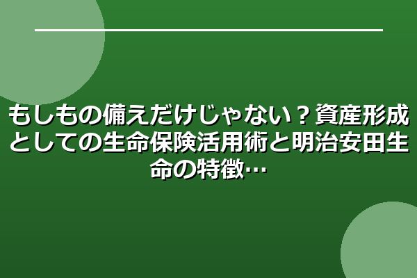 もしもの備えだけじゃない?資産形成としての生命保険活用術と明治安田生命の特徴