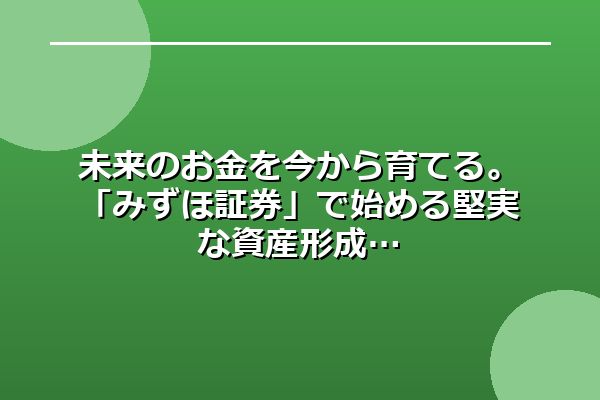 未来のお金を今から育てる。「みずほ証券」で始める堅実な資産形成