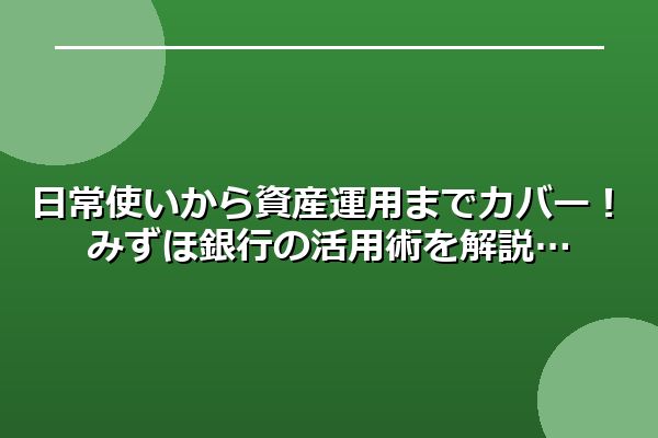 日常使いから資産運用までカバー！みずほ銀行の活用術を解説
