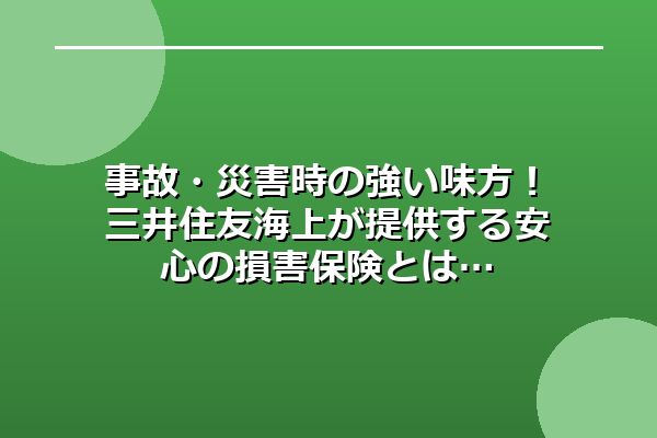 事故・災害時の強い味方!三井住友海上が提供する安心の損害保険とは