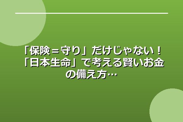 「保険＝守り」だけじゃない！「日本生命」で考える賢いお金の備え方