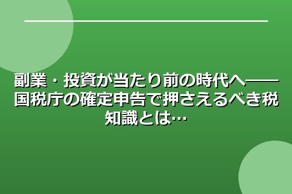 副業・投資が当たり前の時代へ――確定申告で押さえるべき税知識とは