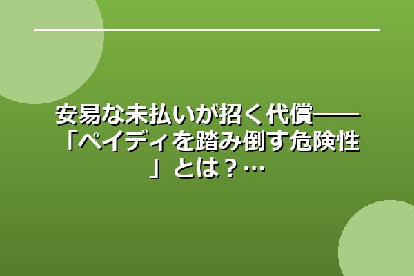 安易な未払いが招く代償――「ペイディを踏み倒す危険性」とは？