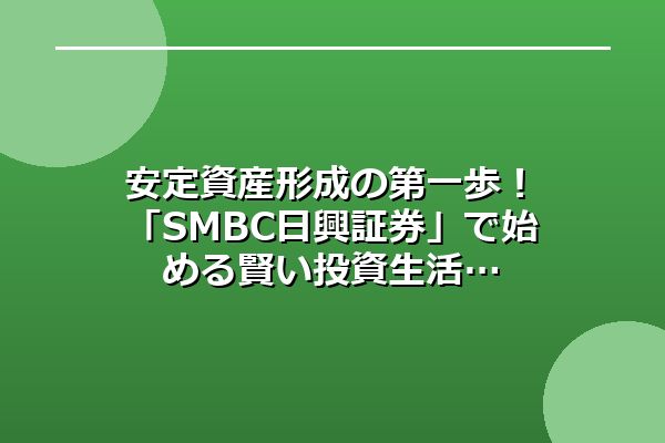 安定資産形成の第一歩！「SMBC日興証券」で始める賢い投資生活