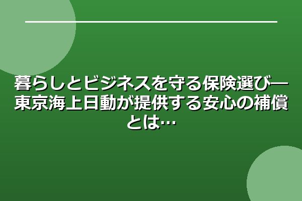 暮らしとビジネスを守る保険選び―東京海上日動が提供する安心の補償とは