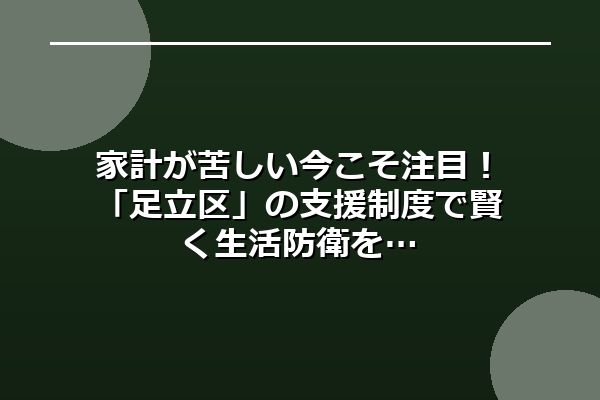 家計が苦しい今こそ注目！「足立区」の支援制度で賢く生活防衛を